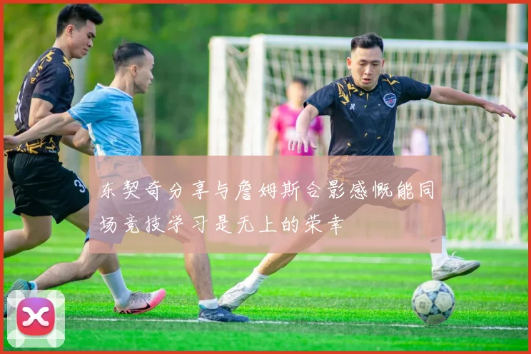 东契奇分享与詹姆斯合影感慨能同场竞技学习是无上的荣幸