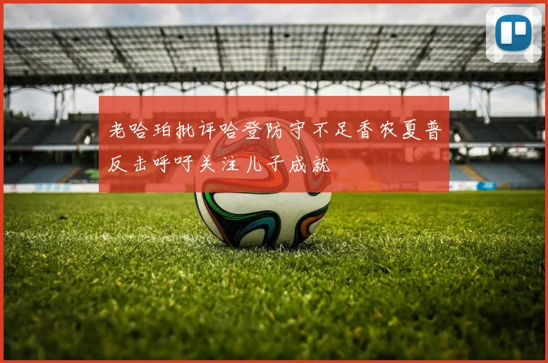 老哈珀批评哈登防守不足香农夏普反击呼吁关注儿子成就