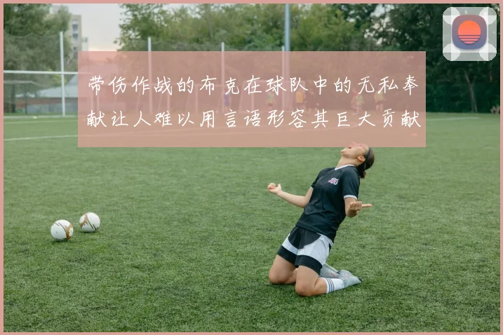 带伤作战的布克在球队中的无私奉献让人难以用言语形容其巨大贡献