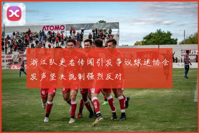 浙江队更名传闻引发争议球迷协会发声坚决抵制强烈反对