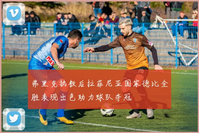 弗里克执教后拉菲尼亚国家德比全胜表现出色助力球队夺冠