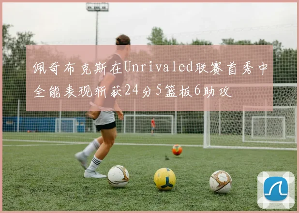 佩奇布克斯在Unrivaled联赛首秀中全能表现斩获24分5篮板6助攻