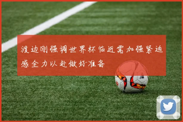 渡边刚强调世界杯临近需加强紧迫感全力以赴做好准备
