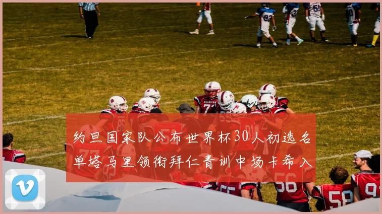 约旦国家队公布世界杯30人初选名单塔马里领衔拜仁青训中场卡希入选