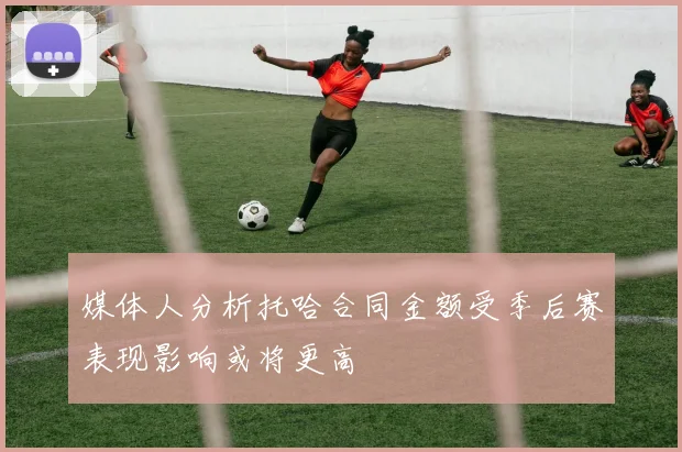 媒体人分析托哈合同金额受季后赛表现影响或将更高