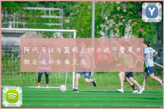 阿代马拉与篮网主帅共进午餐展开联合试训会面交流