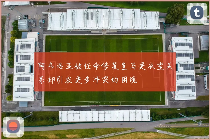 阿韦洛亚被任命修复皇马更衣室关系却引发更多冲突的困境