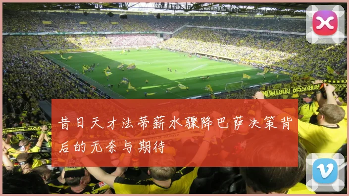 昔日天才法蒂薪水骤降巴萨决策背后的无奈与期待